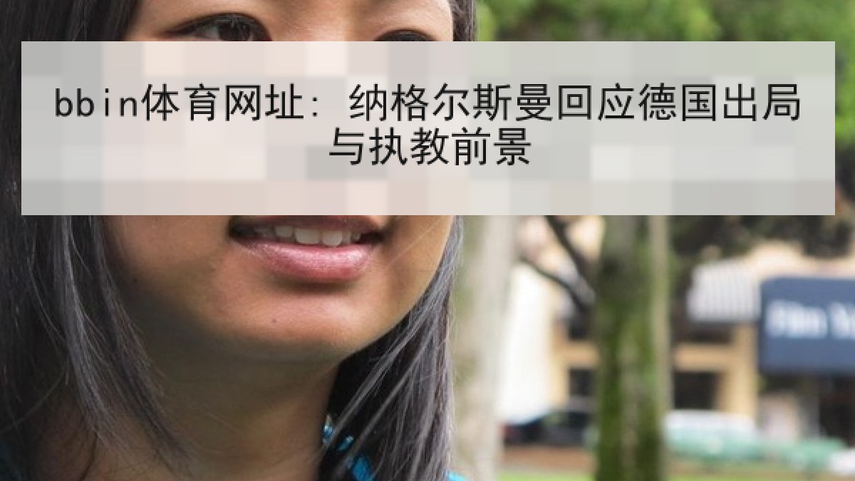 bbin体育网址: 纳格尔斯曼回应德国出局与执教前景 bbin体育网址: 纳格尔斯曼回应德国出局与执教前景