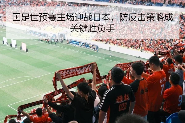 国足世预赛主场迎战日本，防反击策略成关键胜负手