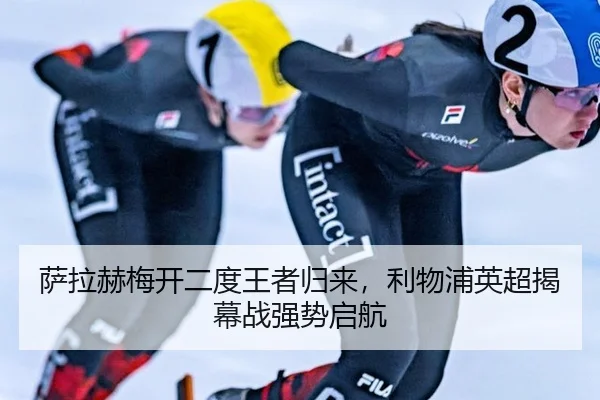 萨拉赫梅开二度王者归来，利物浦英超揭幕战强势启航