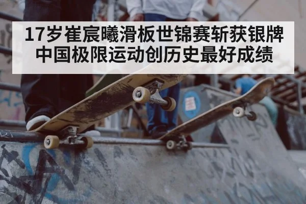 17岁崔宸曦滑板世锦赛斩获银牌中国极限运动创历史最好成绩