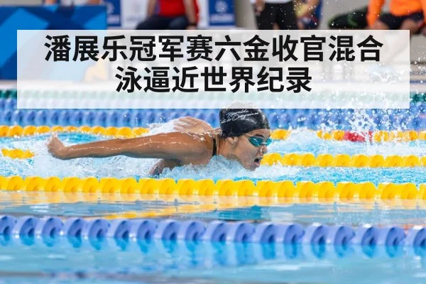 潘展乐冠军赛六金收官混合泳逼近世界纪录