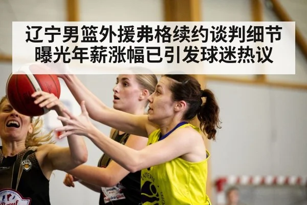辽宁男篮外援弗格续约谈判细节曝光年薪涨幅已引发球迷热议