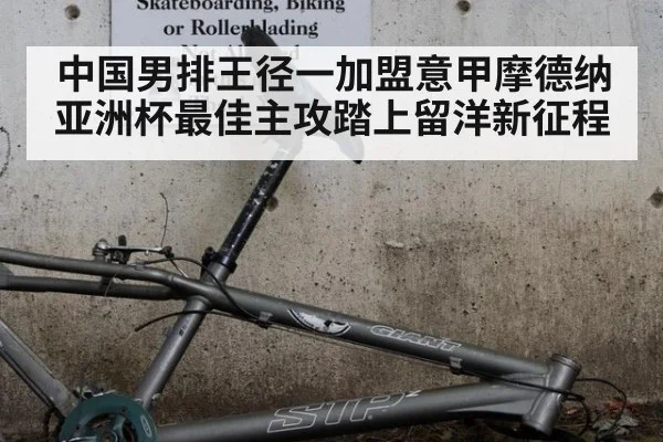 中国男排王径一加盟意甲摩德纳亚洲杯最佳主攻踏上留洋新征程