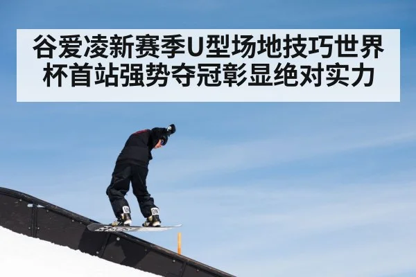 谷爱凌新赛季U型场地技巧世界杯首站强势夺冠彰显绝对实力