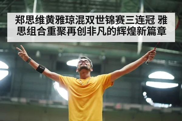 郑思维黄雅琼混双世锦赛三连冠 雅思组合重聚再创非凡的辉煌新篇章