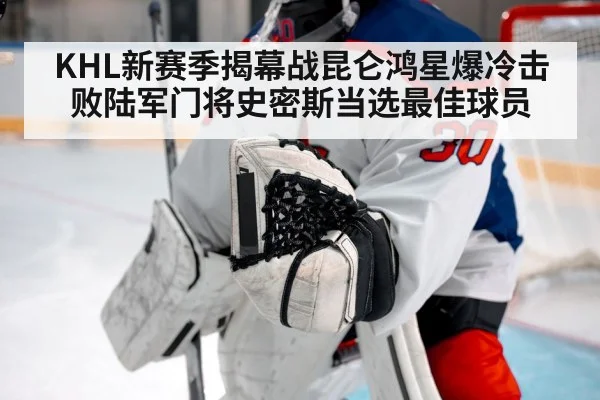 KHL新赛季揭幕战昆仑鸿星爆冷击败陆军门将史密斯当选最佳球员