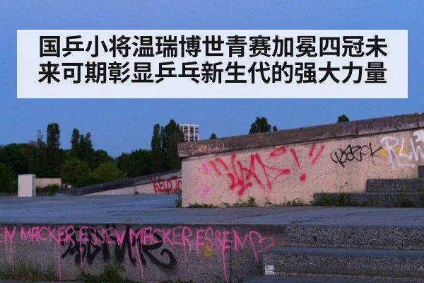 国乒小将温瑞博世青赛加冕四冠未来可期彰显乒乓新生代的强大力量