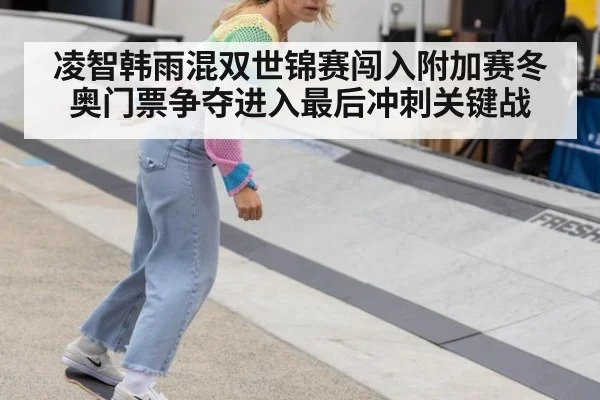 凌智韩雨混双世锦赛闯入附加赛冬奥门票争夺进入最后冲刺关键战